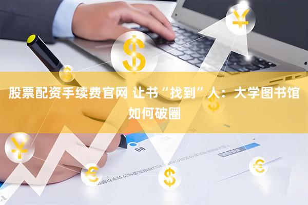 股票配资手续费官网 让书“找到”人：大学图书馆如何破圈