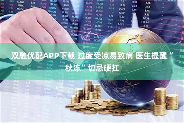 双融优配APP下载 过度受凉易致病 医生提醒“秋冻”切忌硬扛
