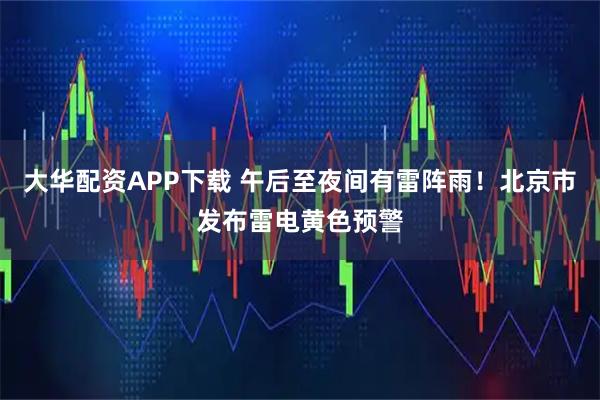 大华配资APP下载 午后至夜间有雷阵雨！北京市发布雷电黄色预警