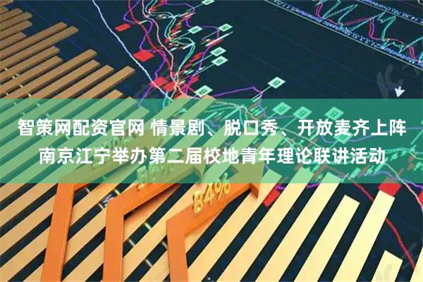 智策网配资官网 情景剧、脱口秀、开放麦齐上阵南京江宁举办第二届校地青年理论联讲活动