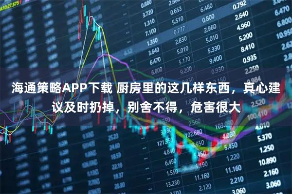 海通策略APP下载 厨房里的这几样东西，真心建议及时扔掉，别舍不得，危害很大