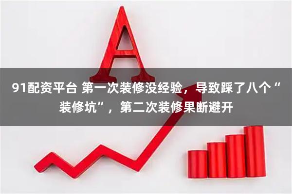 91配资平台 第一次装修没经验，导致踩了八个“装修坑”，第二次装修果断避开