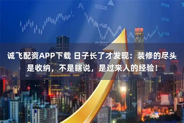 诚飞配资APP下载 日子长了才发现：装修的尽头是收纳，不是瞎说，是过来人的经验！